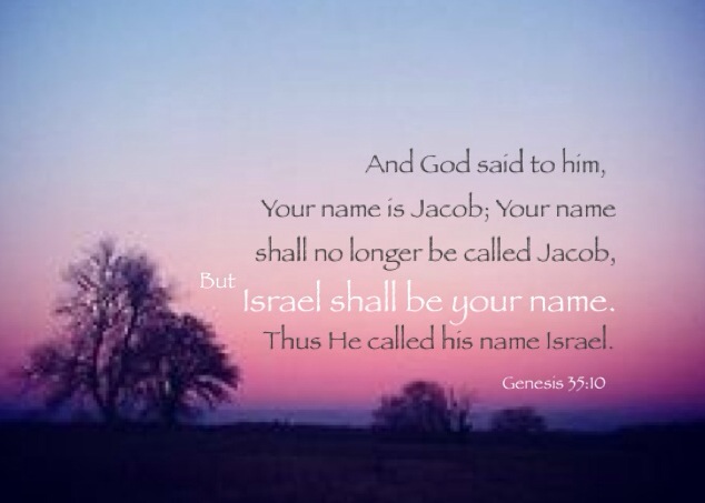 Genesis 35:10 And God said to him, Your name is Jacob; Your name shall no longer be called Jacob, But Israel shall be your name. Thus He called his name Israel.