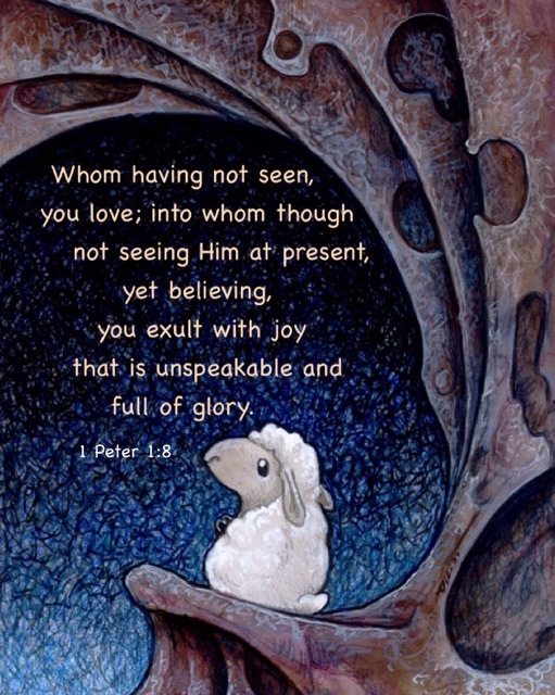 1 Peter 1:8 Whom having not seen, you love; into whom though not seeing Him at present, yet believing, you exult with joy