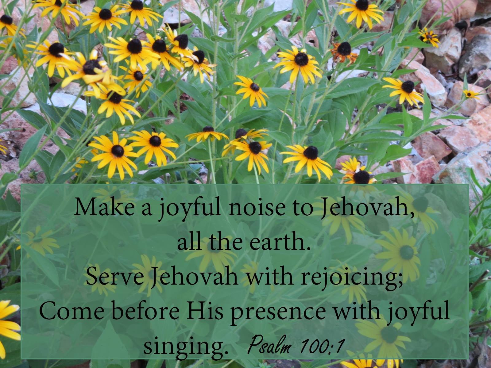 Psalm 100:1-2 Make a joyful noise to Jehovah, all the earth. Serve Jehovah with rejoicing; Come before His presence with joyful singing.