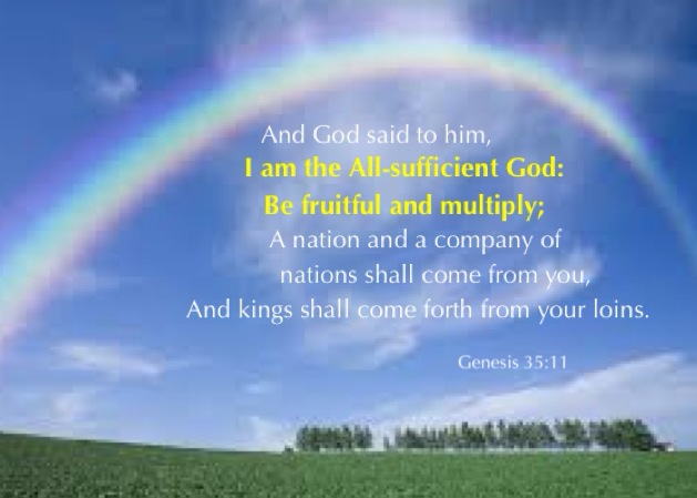 Gen. 35:11 And God said to him, I am the All-sufficient God: be fruitful and multiply; a nation and a company of nations shall come from you, and kings shall come forth from your loins.
