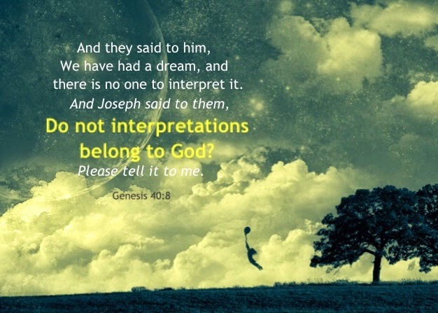 Genesis 40:8 And they said to him, We have had a dream, and there is no one to interpret it. And Joseph said to them, Do not interpretations belong to God? Please tell it to me.