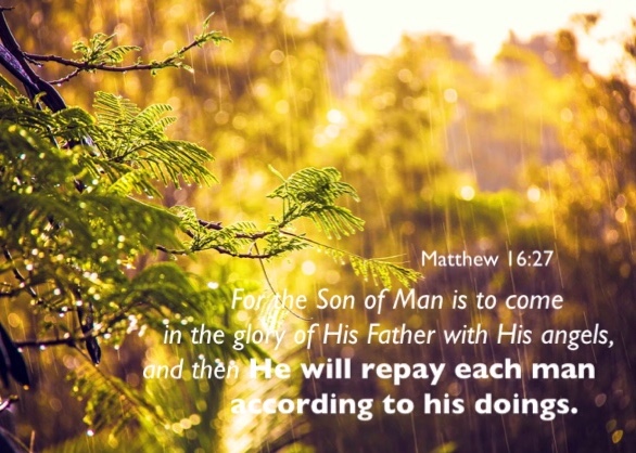 Matthew 16:27 For the Son of Man is to come in the glory of His Father with His angels, and then He will repay each man according to his doings.