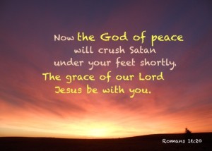 Romans 16:20 Now the God of peace will crush Satan under your feet ...