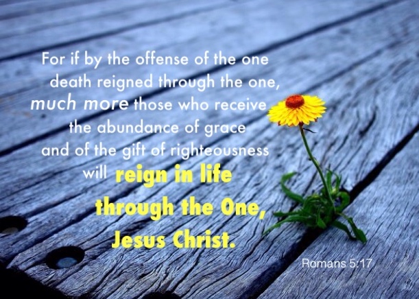 Romans 5:17 For if by the offense of the one death reigned through the one, much more those who receive the abundance of grace and of the gift of righteousness will reign in life through the One, Jesus Christ.