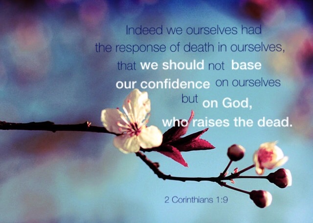 2 Corinthians 1:9 Indeed we ourselves had the response of death in ourselves, that we should not base our confidence on ourselves but on God, who raises the dead.