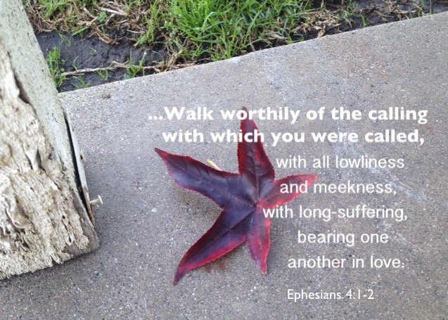 Eph. 4:1-2 I beseech you therefore, I, the prisoner in the Lord, to walk worthily of the calling with which you were called, With all lowliness and meekness, with long-suffering, bearing one another in love.