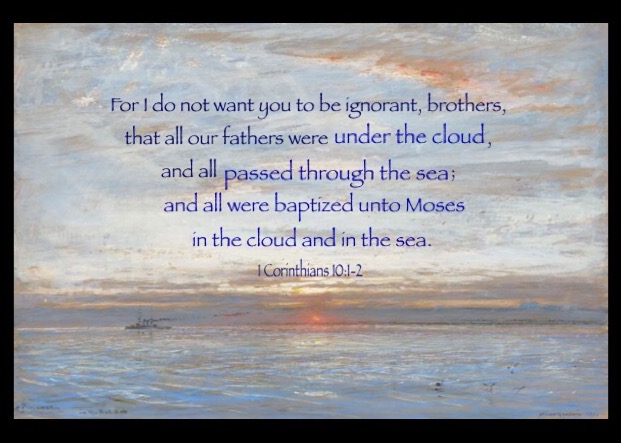 1 Cor. 10:1-2 For I do not want you to be ignorant, brothers, that all our fathers were under the cloud, and all passed through the sea; And all were baptized unto Moses in the cloud and in the sea.