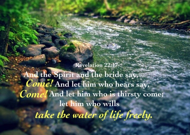 Revelation 22:17 And the Spirit and the bride say, Come! And let him who hears say, Come! And let him who is thirsty come; let him who wills take the water of life freely.