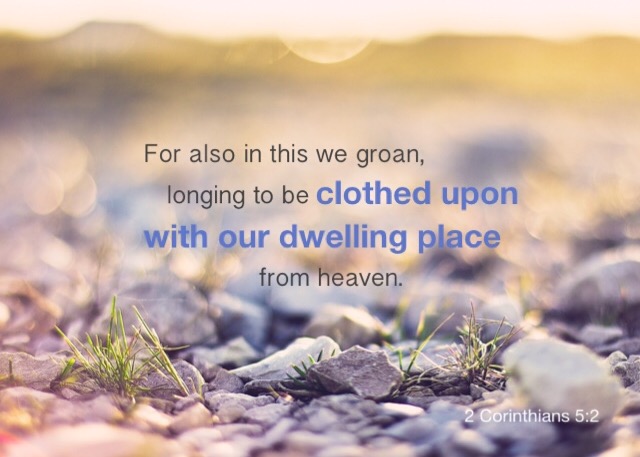 2 Cor. 5:2 For also in this we groan, longing to be clothed upon with our dwelling place from heaven.