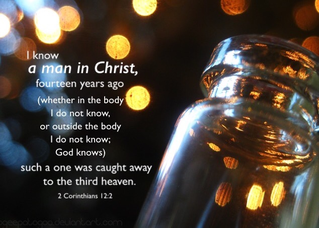 2 Cor. 12:2 I know a man in Christ, fourteen years ago (whether in the body I do not know, or outside the body I do not know; God knows) such a one was caught away to the third heaven.