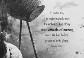 Rom. 9:23 In order that He might make known the riches of His glory upon vessels of mercy, which He had before prepared unto glory
