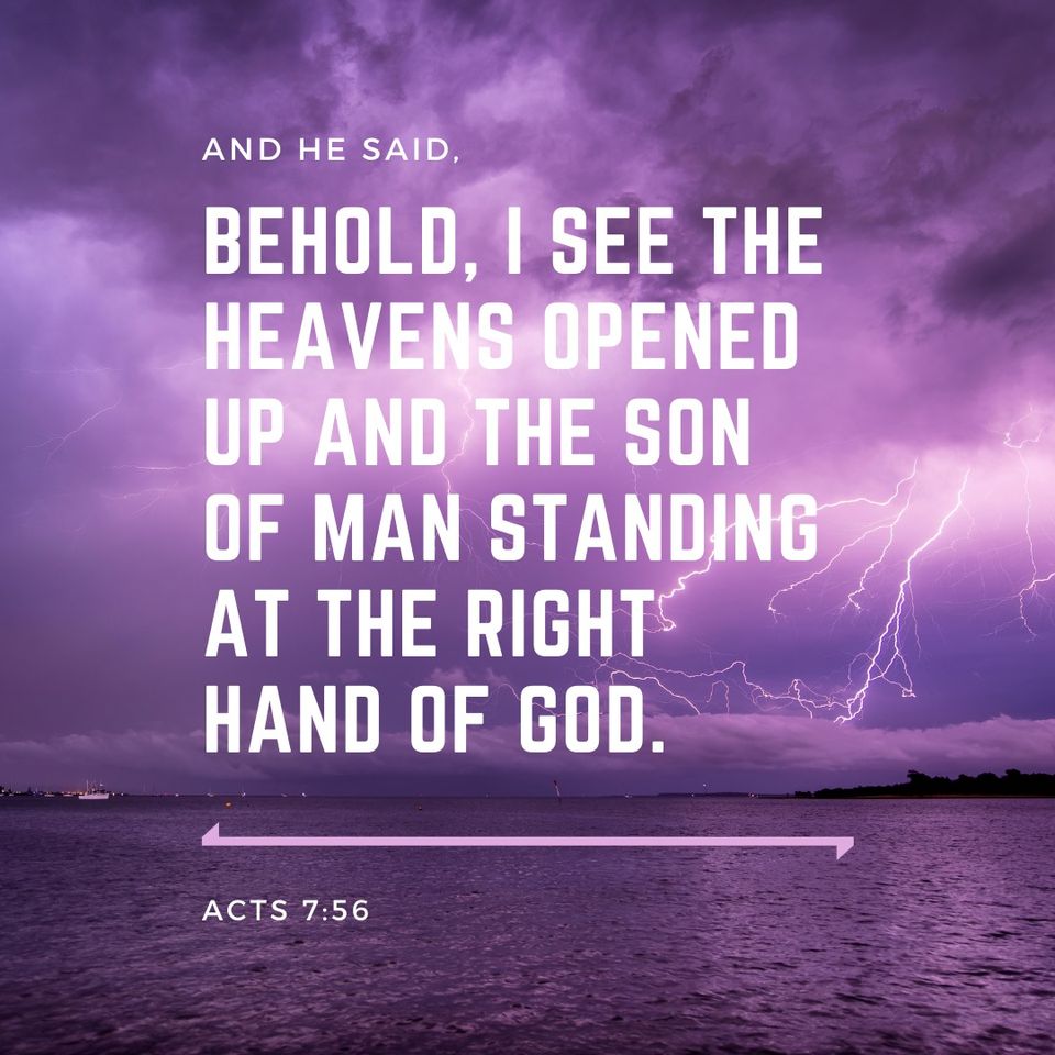 Acts 7:56 And he said, Behold, I see the heavens opened up and the Son of Man standing at the right hand of God.