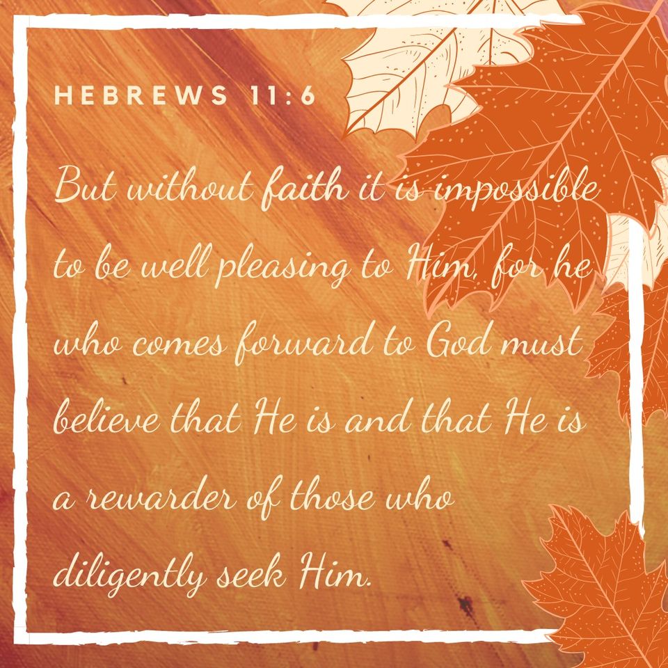 Hebrews 11:6 But without faith it is impossible to be well pleasing to Him, for he who comes forward to God must believe that He is and that He is a rewarder of those who diligently seek Him.