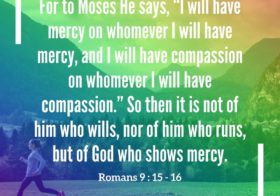 Rom. 9:15-16 For to Moses He says, I will have mercy on whomever I will have mercy