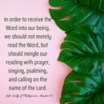 In order to receive the Word into our being, we should not merely read the Word, but should mingle our reading with prayer, singing, psalming, and calling on the name of the Lord. Witness Lee, Life-study of Philippians, ch. 41