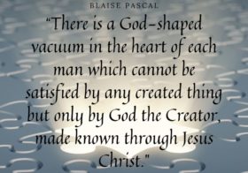 There is a God-shaped vacuum in the heart of each man which cannot be satisfied by any created thing but only by God
